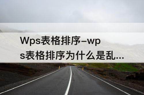 Wps表格排序-wps表格排序为什么是乱的