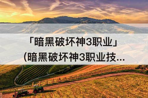 「暗黑破坏神3职业」(暗黑破坏神3职业技能)