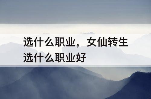 选什么职业，女仙转生选什么职业好