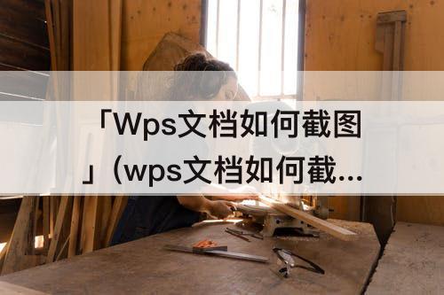 「Wps文档如何截图」(wps文档如何截图整个页面)