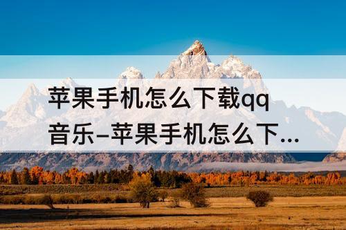 苹果手机怎么下载qq音乐-苹果手机怎么下载qq音乐视频保存相册