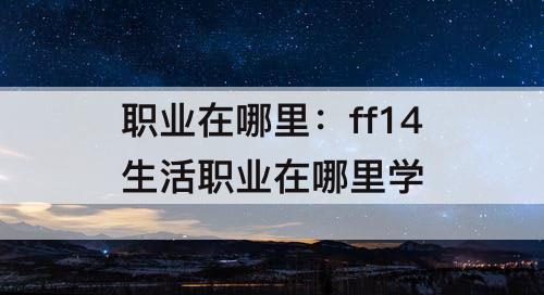 职业在哪里：ff14生活职业在哪里学