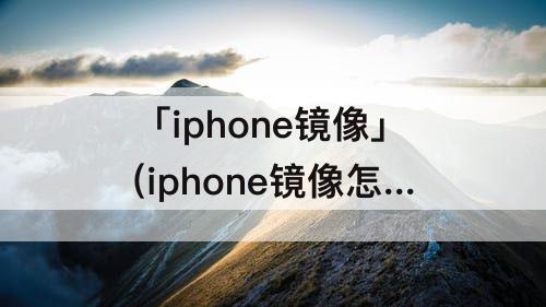 「iphone镜像」(iphone镜像怎么关闭不了)