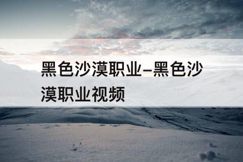黑色沙漠职业-黑色沙漠职业视频