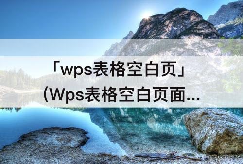 「wps表格空白页」(Wps表格空白页面怎么删除)
