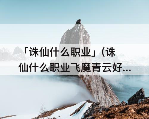 「诛仙什么职业」(诛仙什么职业飞魔青云好)