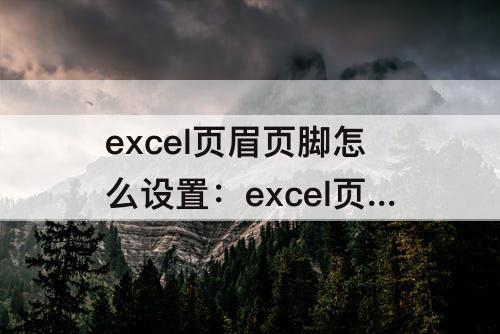 excel页眉页脚怎么设置：excel页眉页脚怎么设置好看