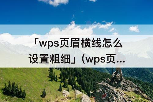 「wps页眉横线怎么设置粗细」(wps页眉横线怎么设置粗细磅度)