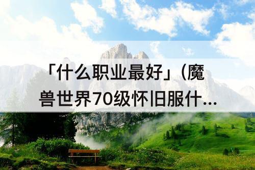 「什么职业最好」(魔兽世界70级怀旧服什么职业最好就业)