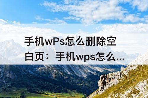手机wPs怎么删除空白页：手机wps怎么删除空白页word中间页