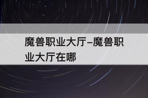 魔兽职业大厅-魔兽职业大厅在哪