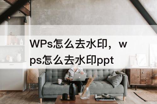 WPs怎么去水印，wps怎么去水印ppt