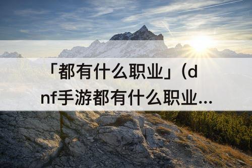 「都有什么职业」(dnf手游都有什么职业)