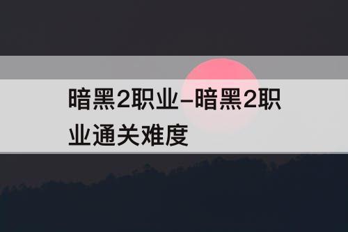 暗黑2职业-暗黑2职业通关难度