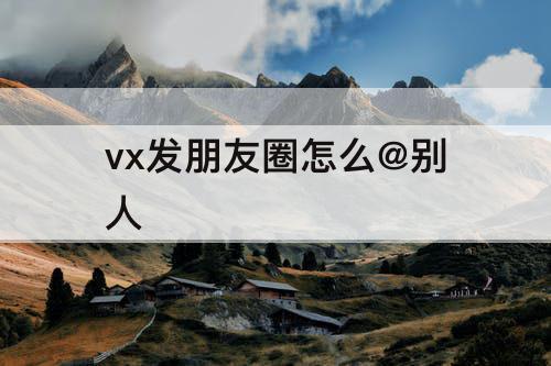 vx发朋友圈怎么@别人