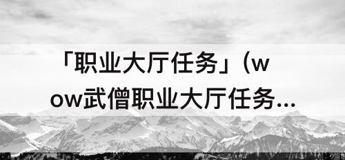 「职业大厅任务」(wow武僧职业大厅任务)