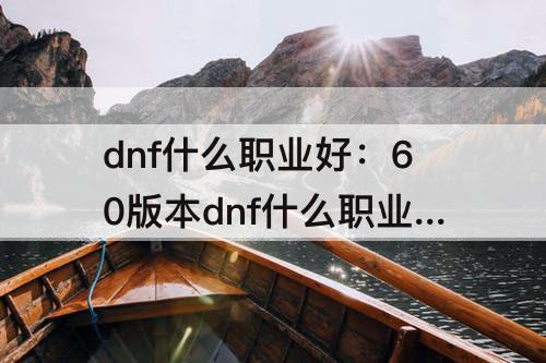 dnf什么职业好：60版本dnf什么职业好玩