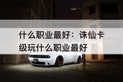 什么职业最好：诛仙卡级玩什么职业最好