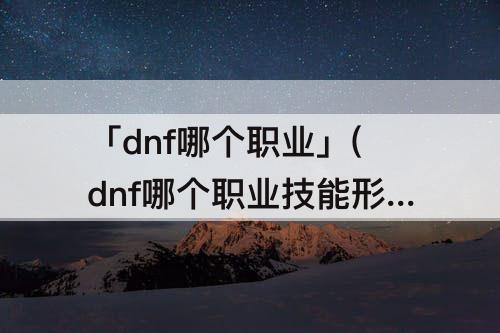 「dnf哪个职业」(dnf哪个职业技能形态最好)