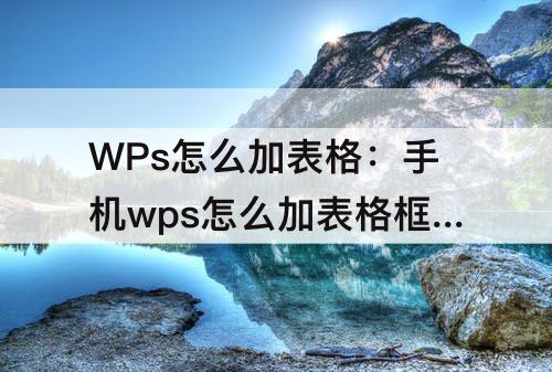 WPs怎么加表格：手机wps怎么加表格框线颜色