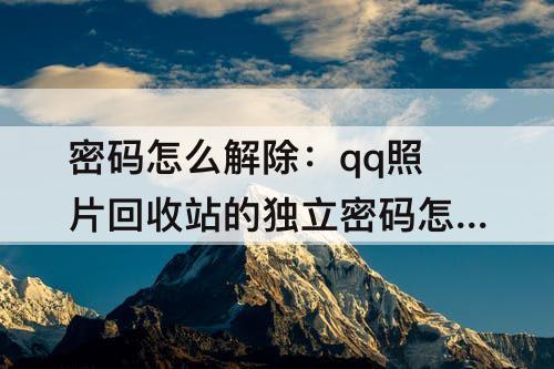 密码怎么解除：qq照片回收站的独立密码怎么解除