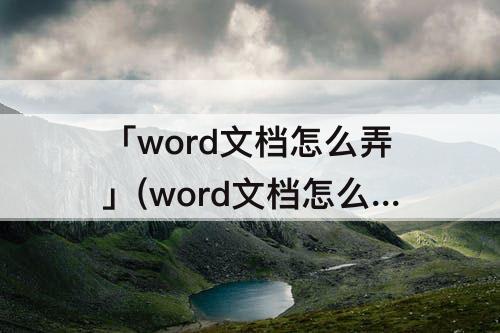 「word文档怎么弄」(word文档怎么弄成电子扫描件)