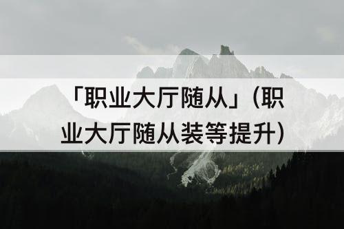 「职业大厅随从」(职业大厅随从装等提升)