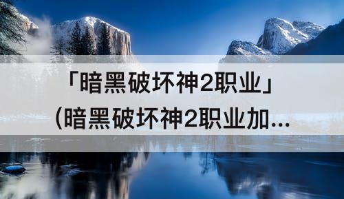 「暗黑破坏神2职业」(暗黑破坏神2职业加点和技能)