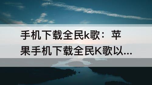 手机下载全民k歌：苹果手机下载全民K歌以后怎么添加不到桌面
