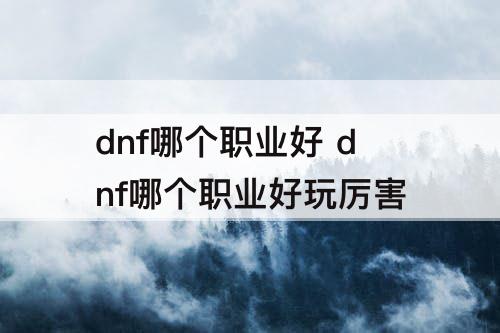 dnf哪个职业好 dnf哪个职业好玩厉害