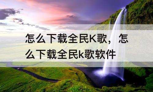 怎么下载全民K歌，怎么下载全民k歌软件