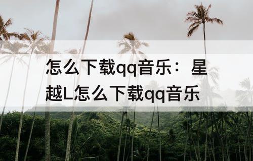 怎么下载qq音乐：星越L怎么下载qq音乐