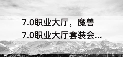 7.0职业大厅，魔兽7.0职业大厅套装会不会绝版