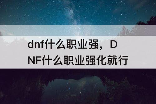 dnf什么职业强，DNF什么职业强化就行