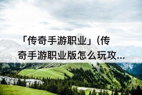 「传奇手游职业」(传奇手游职业版怎么玩攻略教程)