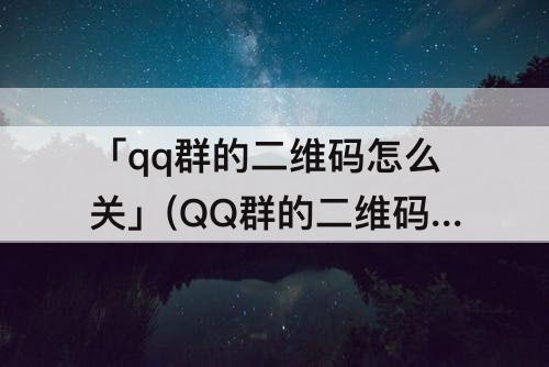 「qq群的二维码怎么关」(QQ群的二维码怎么关闭)