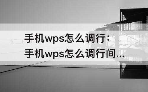 手机wps怎么调行：手机wps怎么调行间距最小值
