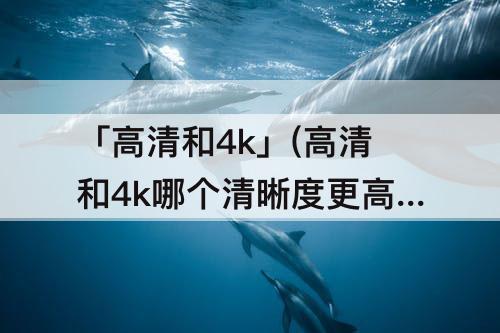 「高清和4k」(高清和4k哪个清晰度更高)