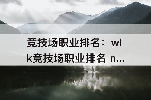 竞技场职业排名：wlk竞技场职业排名 nga