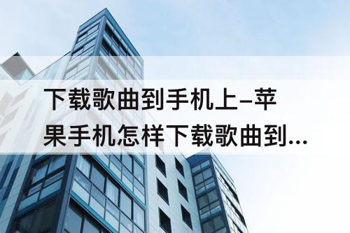 下载歌曲到手机上-苹果手机怎样下载歌曲到手机上
