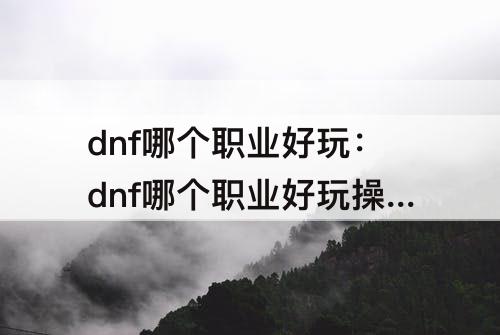 dnf哪个职业好玩：dnf哪个职业好玩操作方便