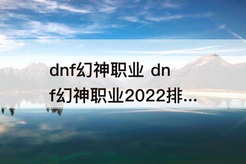 dnf幻神职业 dnf幻神职业2022排行5月