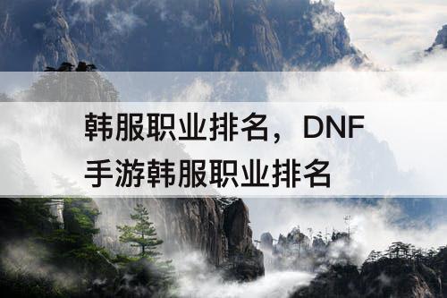 韩服职业排名，DNF手游韩服职业排名