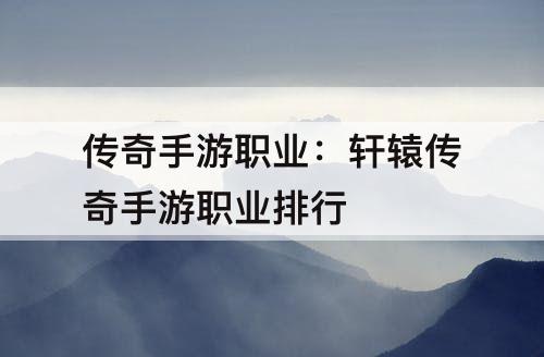 传奇手游职业：轩辕传奇手游职业排行