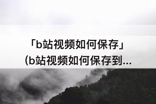 「b站视频如何保存」(b站视频如何保存到本地)