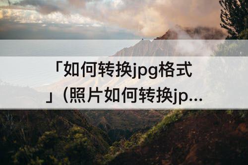 「如何转换jpg格式」(照片如何转换jpg格式小于30k)