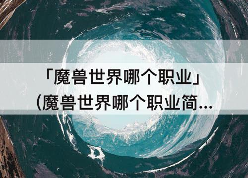 「魔兽世界哪个职业」(魔兽世界哪个职业简单无脑)