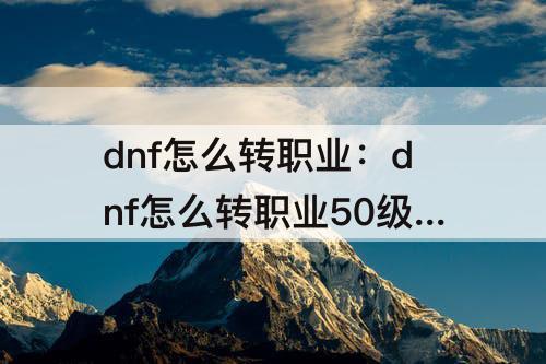 dnf怎么转职业：dnf怎么转职业50级以后