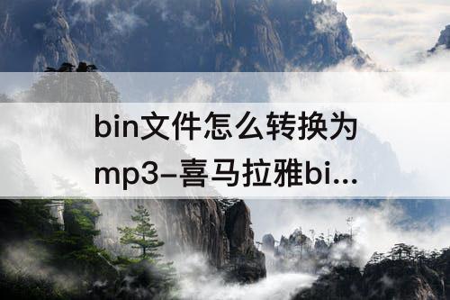bin文件怎么转换为mp3-喜马拉雅bin文件怎么转换为mp3