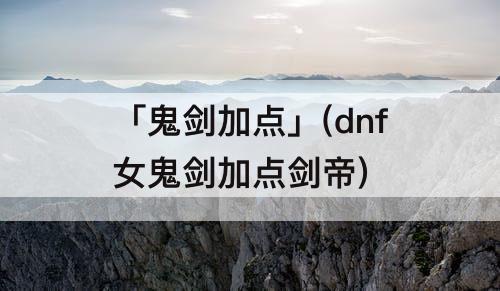 「鬼剑加点」(dnf女鬼剑加点剑帝)